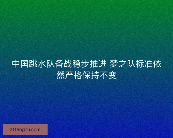 中国跳水队备战稳步推进 梦之队标准依然严格保持不变