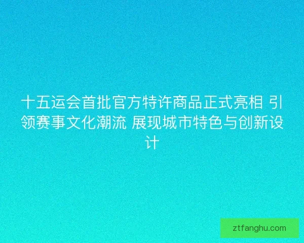 十五运会首批官方特许商品正式亮相 引领赛事文化潮流 展现城市特色与创新设计