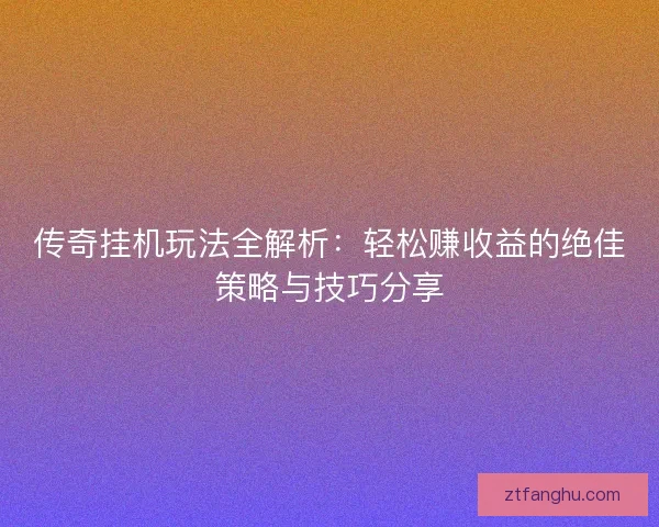 传奇挂机玩法全解析：轻松赚收益的绝佳策略与技巧分享