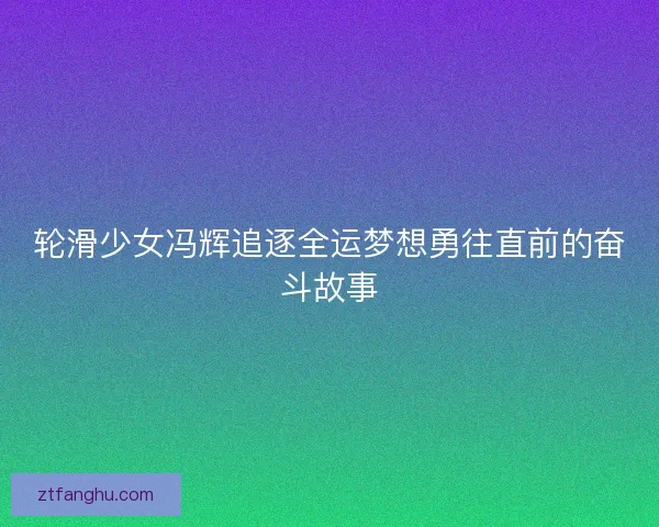 轮滑少女冯辉追逐全运梦想勇往直前的奋斗故事