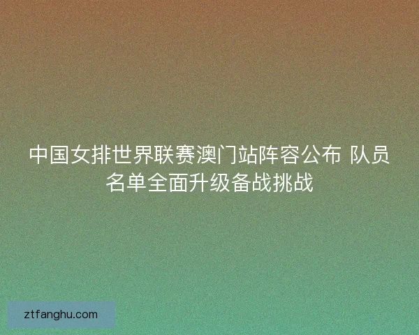 中国女排世界联赛澳门站阵容公布 队员名单全面升级备战挑战