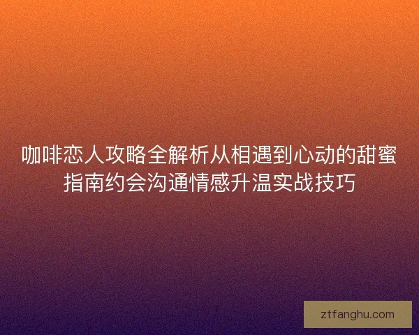 咖啡恋人攻略全解析从相遇到心动的甜蜜指南约会沟通情感升温实战技巧