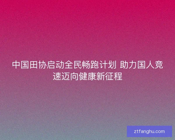 中国田协启动全民畅跑计划 助力国人竞速迈向健康新征程