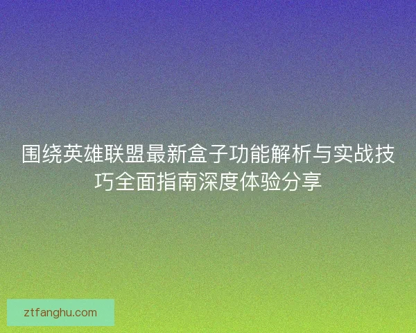 围绕英雄联盟最新盒子功能解析与实战技巧全面指南深度体验分享