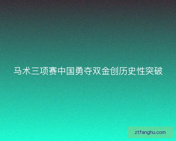 马术三项赛中国勇夺双金创历史性突破