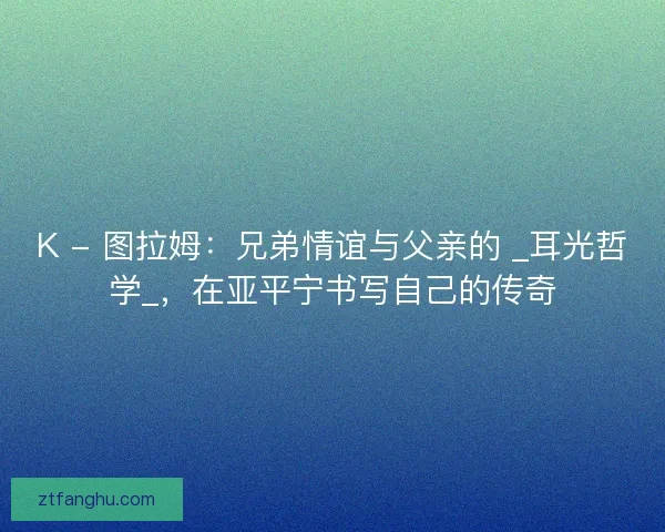 K - 图拉姆：兄弟情谊与父亲的 _耳光哲学_，在亚平宁书写自己的传奇