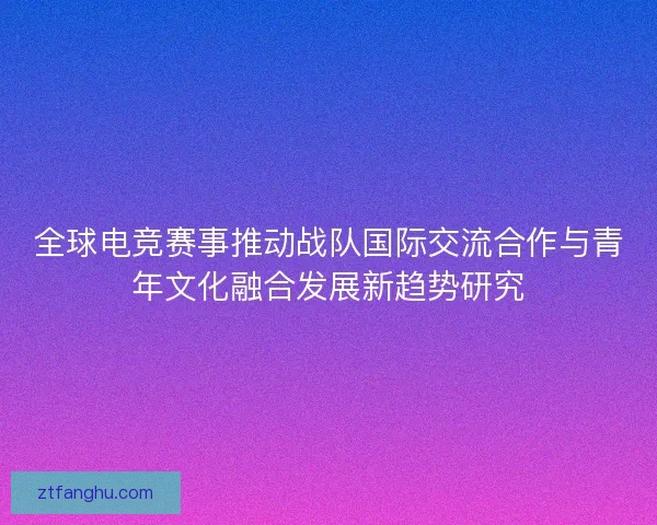 全球电竞赛事推动战队国际交流合作与青年文化融合发展新趋势研究
