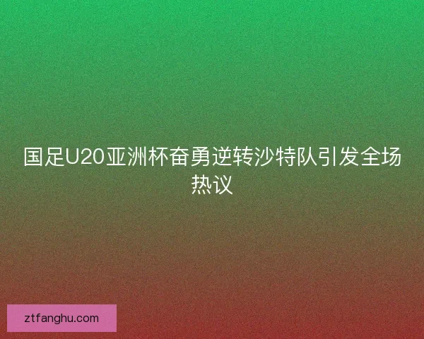 国足U20亚洲杯奋勇逆转沙特队引发全场热议